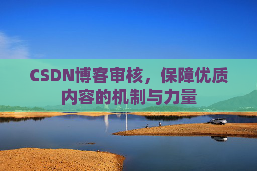 CSDN博客审核，保障优质内容的机制与力量